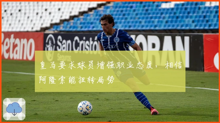 皇马要求球员增强职业态度，相信阿隆索能扭转局势