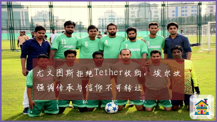 尤文图斯拒绝Tether收购，埃尔坎强调传承与信仰不可转让