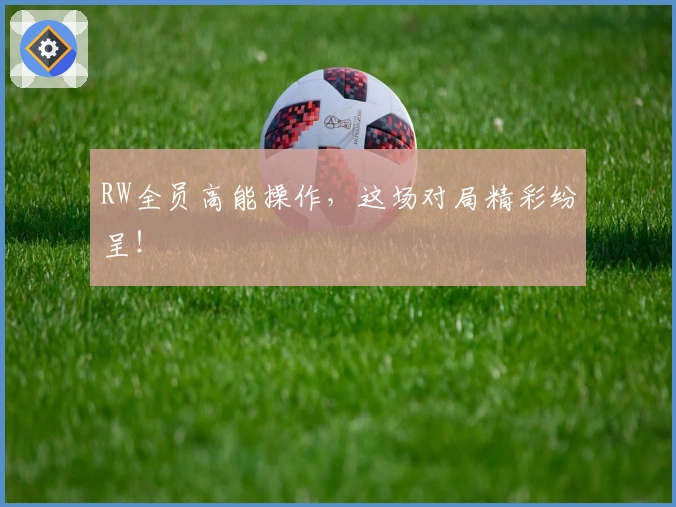 RW全员高能操作，这场对局精彩纷呈！
