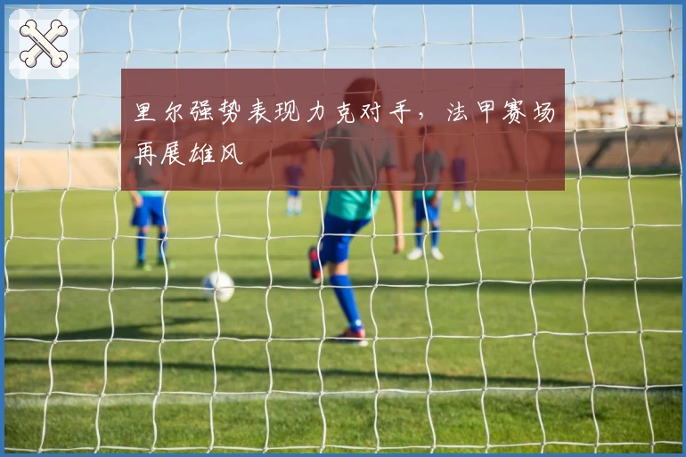 里尔强势表现力克对手，法甲赛场再展雄风