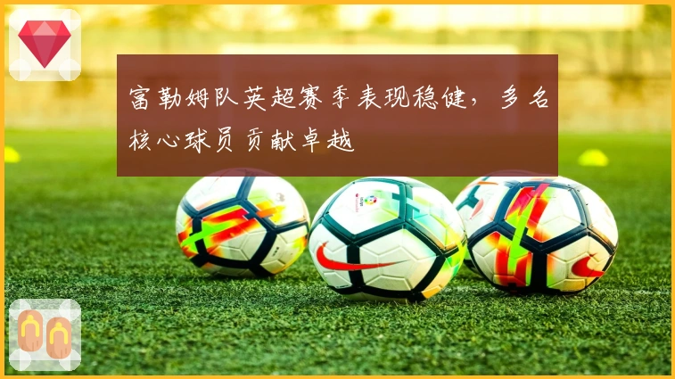 富勒姆队英超赛季表现稳健,多名核心球员贡献卓越