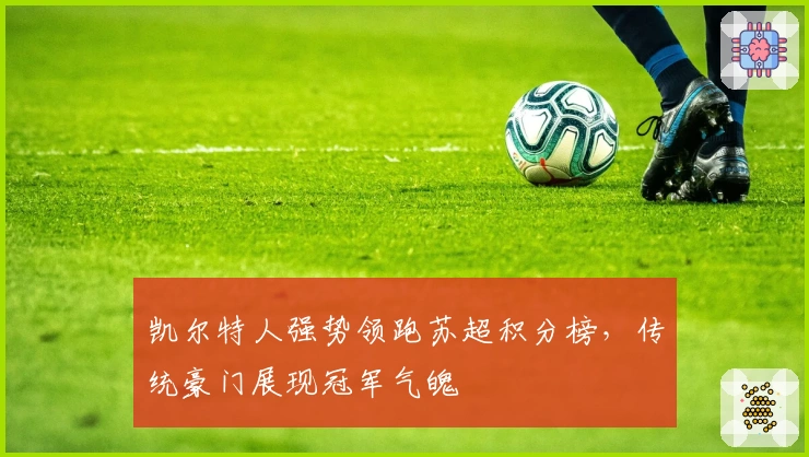 凯尔特人强势领跑苏超积分榜，传统豪门展现冠军气魄