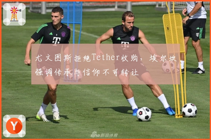 尤文图斯拒绝Tether收购，埃尔坎强调传承与信仰不可转让