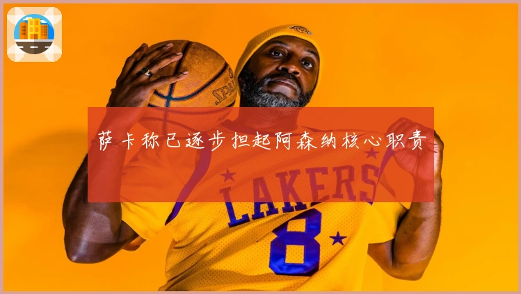 萨卡称已逐步担起阿森纳核心职责