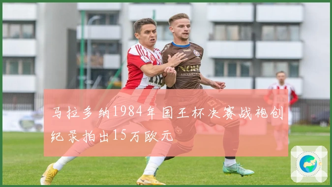 马拉多纳1984年国王杯决赛战袍创纪录拍出15万欧元