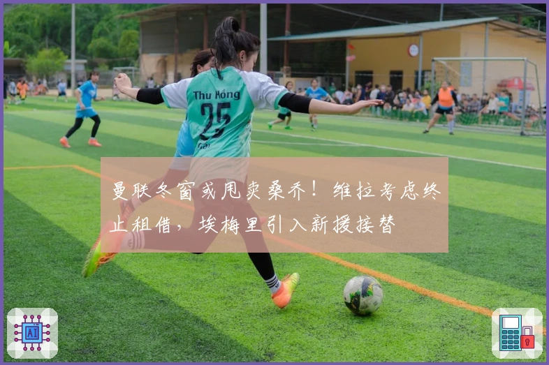 曼联冬窗或甩卖桑乔！维拉考虑终止租借，埃梅里引入新援接替