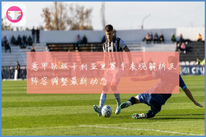 意甲劲旅卡利亚里赛季表现解析及阵容调整最新动态