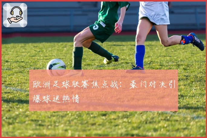 欧洲足球联赛焦点战:豪门对决引爆球迷热情
