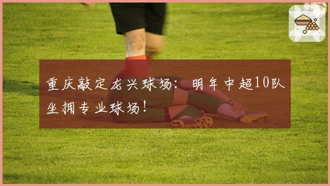 重庆敲定龙兴球场：明年中超10队坐拥专业球场！