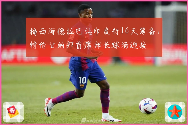 梅西海德拉巴站印度行16天筹备，特伦甘纳邦首席部长球场迎接