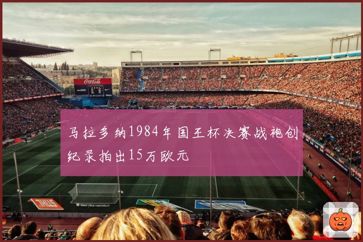 马拉多纳1984年国王杯决赛战袍创纪录拍出15万欧元