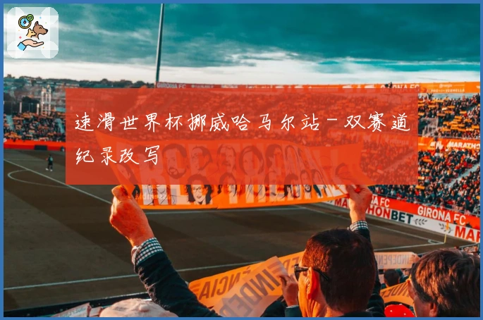 速滑世界杯挪威哈马尔站 - 双赛道纪录改写