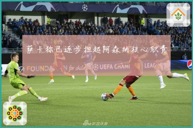 萨卡称已逐步担起阿森纳核心职责