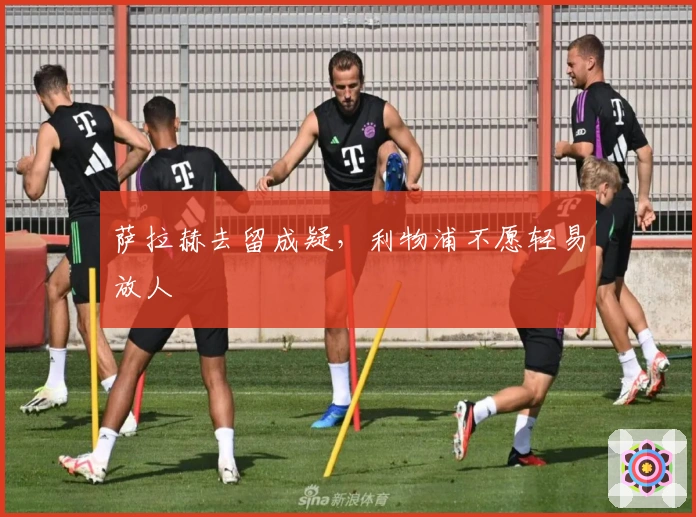 萨拉赫去留成疑，利物浦不愿轻易放人