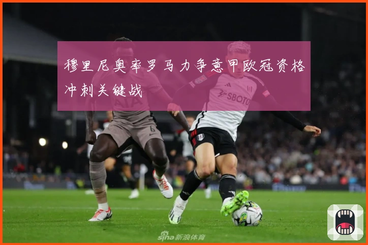 穆里尼奥率罗马力争意甲欧冠资格冲刺关键战